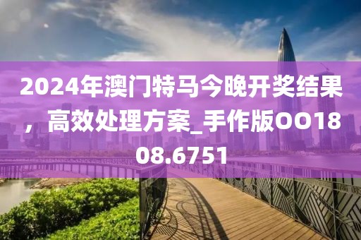 2024年澳门特马今晚开奖结果，高效处理方案_手作版OO1808.6751