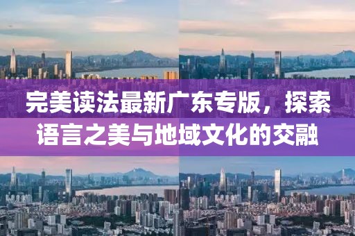 完美读法最新广东专版，探索语言之美与地域文化的交融