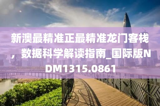 新澳最精准正最精准龙门客栈，数据科学解读指南_国际版NDM1315.0861