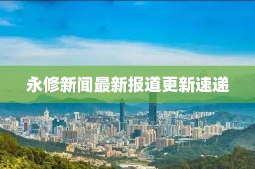 永修新闻最新报道更新速递