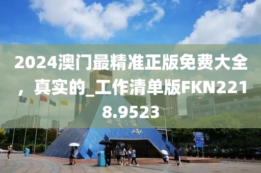 2024澳门最精准正版免费大全，真实的_工作清单版FKN2218.9523