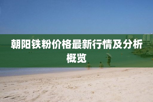 朝阳铁粉价格最新行情及分析概览