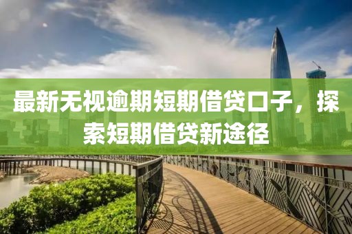 最新无视逾期短期借贷口子，探索短期借贷新途径