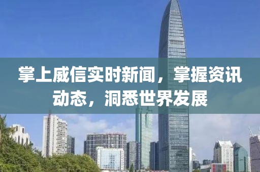 掌上威信实时新闻，掌握资讯动态，洞悉世界发展