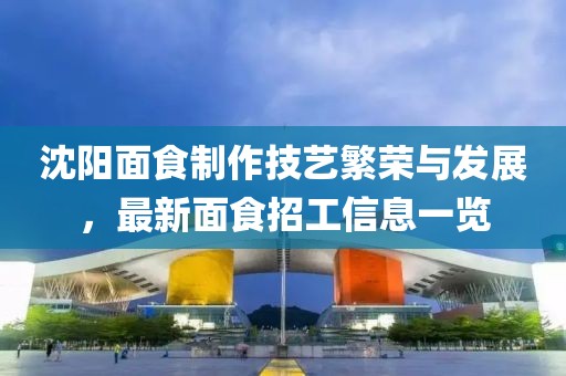 沈阳面食制作技艺繁荣与发展，最新面食招工信息一览