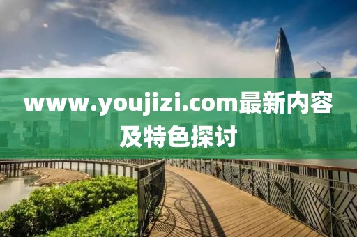www.youjizi.com最新内容及特色探讨