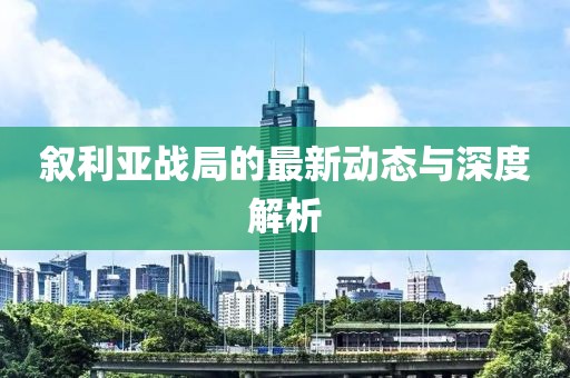 叙利亚战局的最新动态与深度解析