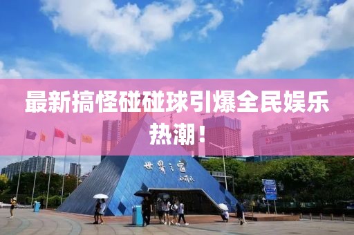 最新搞怪碰碰球引爆全民娱乐热潮！