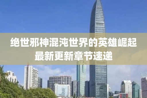 绝世邪神混沌世界的英雄崛起最新更新章节速递