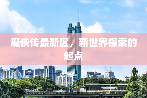 魔侠传最新区，新世界探索的起点