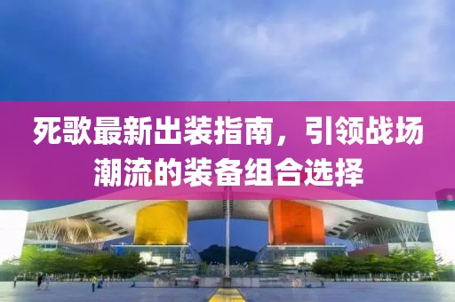 死歌最新出装指南，引领战场潮流的装备组合选择