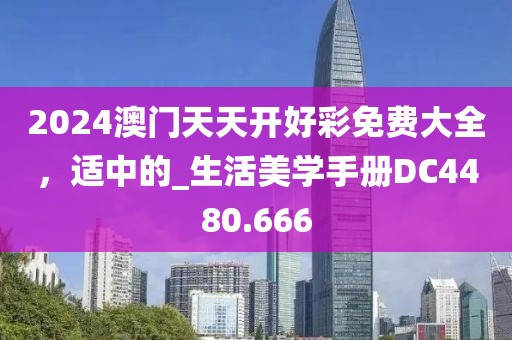 2024澳门天天开好彩免费大全，适中的_生活美学手册DC4480.666