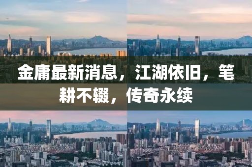 金庸最新消息，江湖依旧，笔耕不辍，传奇永续