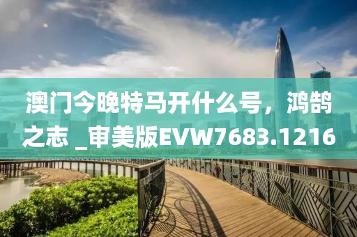 澳门今晚特马开什么号，鸿鹄之志 _审美版EVW7683.1216