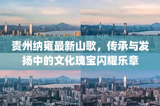 贵州纳雍最新山歌，传承与发扬中的文化瑰宝闪耀乐章