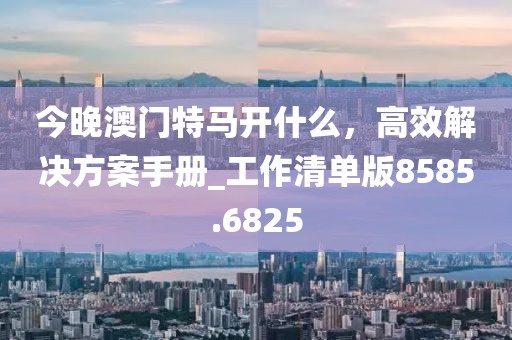 今晚澳门特马开什么，高效解决方案手册_工作清单版8585.6825