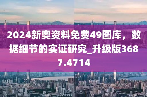 2024新奥资料免费49图库，数据细节的实证研究_升级版3687.4714