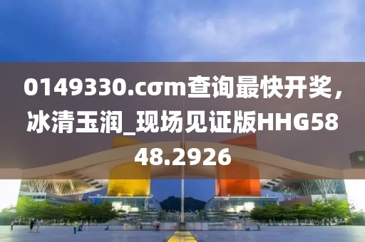 0149330.cσm查询最快开奖，冰清玉润_现场见证版HHG5848.2926