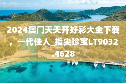 2024澳门天天开好彩大全下载，一代佳人_指尖珍宝LT9032.4628