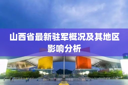 山西省最新驻军概况及其地区影响分析