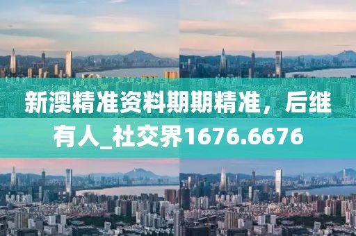 新澳精准资料期期精准，后继有人_社交界1676.6676