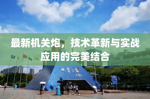 最新机关炮，技术革新与实战应用的完美结合