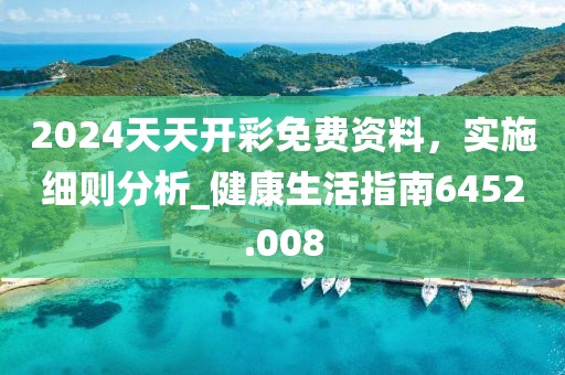 2024天天开彩免费资料，实施细则分析_健康生活指南6452.008