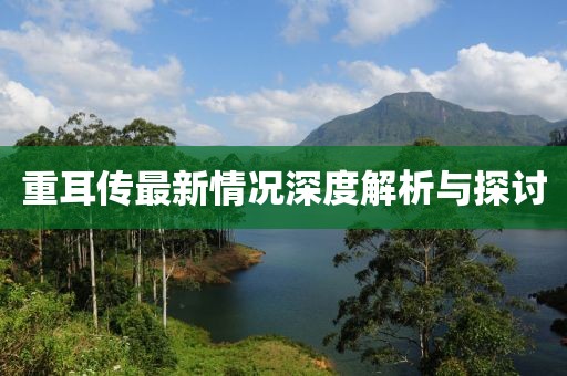 重耳传最新情况深度解析与探讨