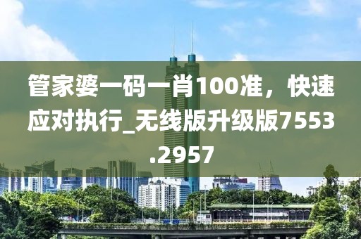 管家婆一码一肖100准，快速应对执行_无线版升级版7553.2957