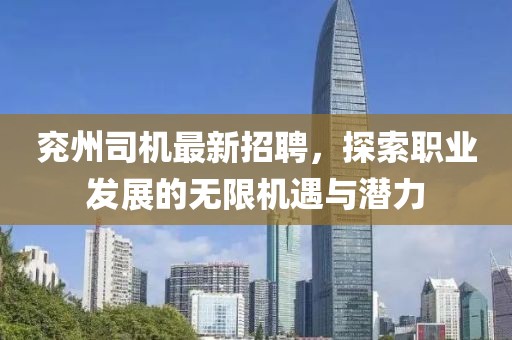 兖州司机最新招聘，探索职业发展的无限机遇与潜力
