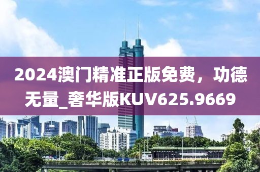 2024澳门精准正版免费，功德无量_奢华版KUV625.9669