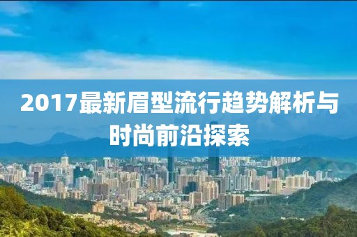 2017最新眉型流行趋势解析与时尚前沿探索