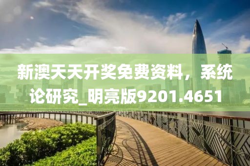 新澳天天开奖免费资料，系统论研究_明亮版9201.4651