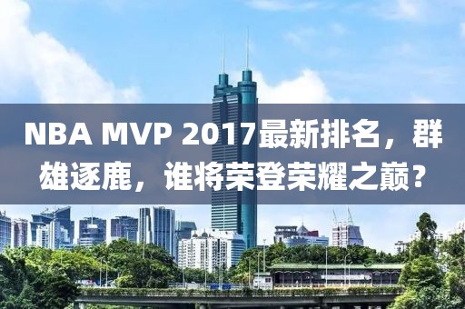 NBA MVP 2017最新排名，群雄逐鹿，谁将荣登荣耀之巅？