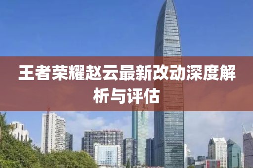 王者荣耀赵云最新改动深度解析与评估