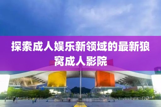 探索成人娱乐新领域的最新狼窝成人影院