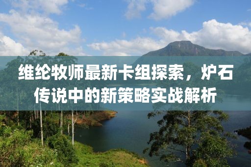 维纶牧师最新卡组探索，炉石传说中的新策略实战解析