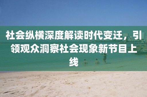 社会纵横深度解读时代变迁，引领观众洞察社会现象新节目上线