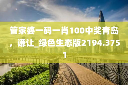 管家婆一码一肖100中奖青岛，谦让_绿色生态版2194.3751