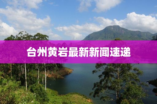 台州黄岩最新新闻速递