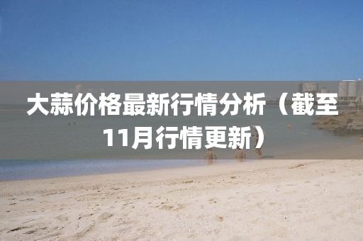 大蒜价格最新行情分析（截至11月行情更新）