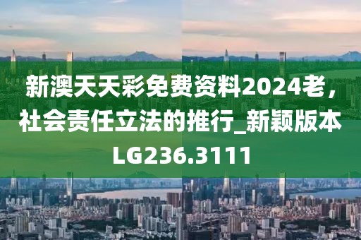新澳天天彩免费资料2024老，社会责任立法的推行_新颖版本LG236.3111