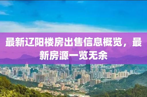 最新辽阳楼房出售信息概览，最新房源一览无余