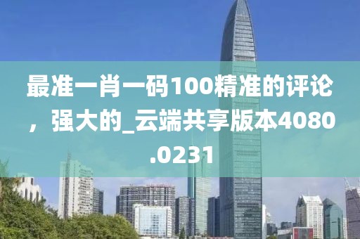 最准一肖一码100精准的评论，强大的_云端共享版本4080.0231