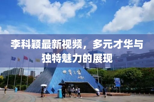 李科颖最新视频，多元才华与独特魅力的展现