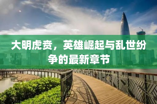 大明虎贲，英雄崛起与乱世纷争的最新章节