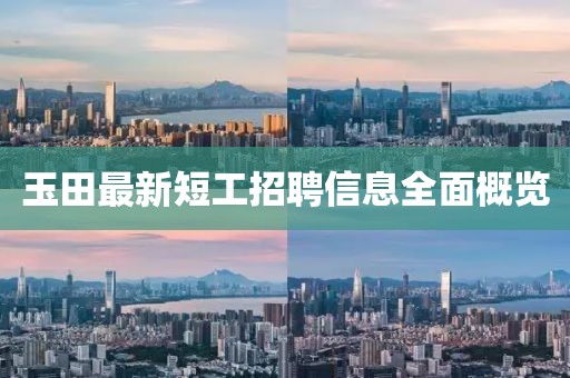 玉田最新短工招聘信息全面概览