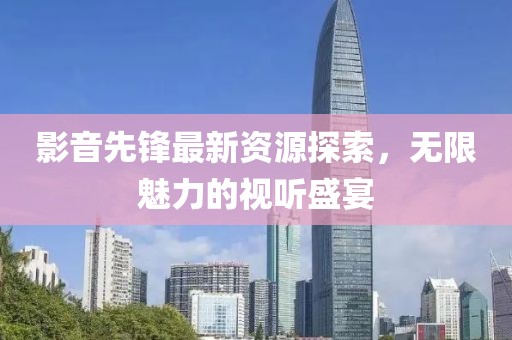 影音先锋最新资源探索，无限魅力的视听盛宴