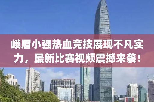 峨眉小强热血竞技展现不凡实力，最新比赛视频震撼来袭！