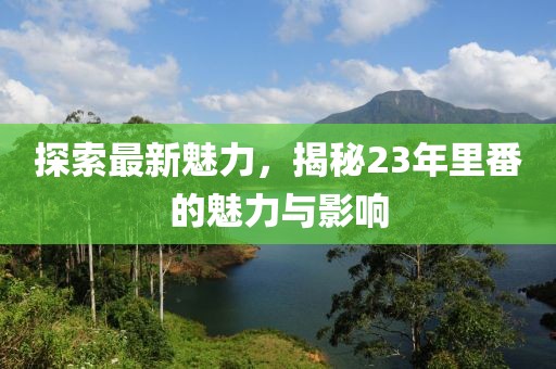 探索最新魅力，揭秘23年里番的魅力与影响